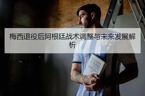 梅西退役后阿根廷战术调整与未来发展解析
