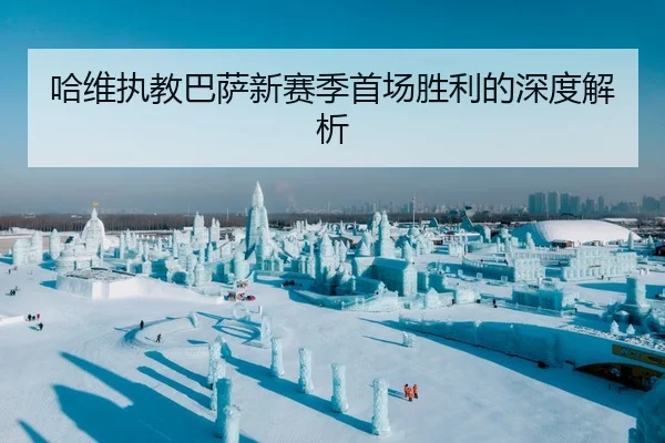哈维执教巴萨新赛季首场胜利的深度解析
