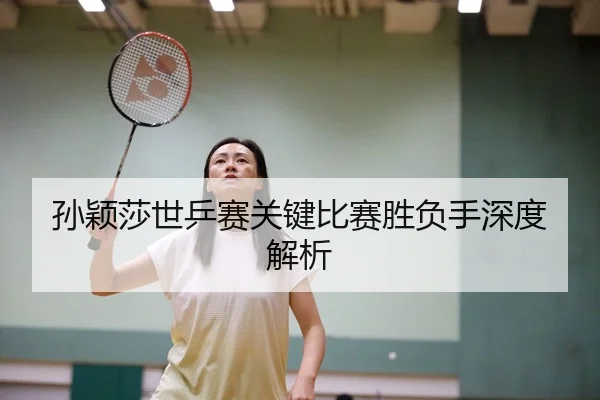 孙颖莎世乒赛关键比赛胜负手深度解析