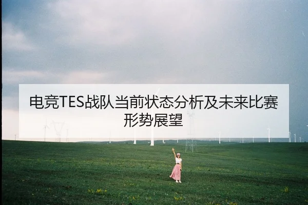 电竞TES战队当前状态分析及未来比赛形势展望