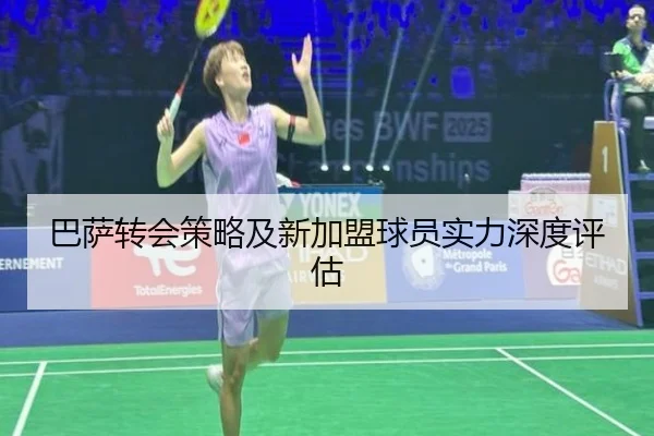 巴萨转会策略及新加盟球员实力深度评估